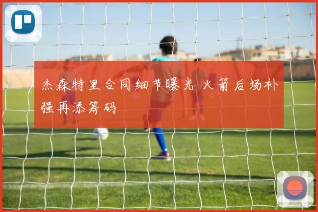 杰森特里合同细节曝光 火箭后场补强再添筹码