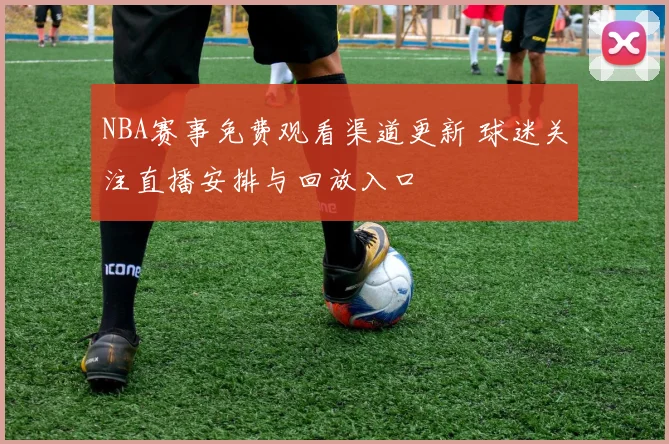 NBA赛事免费观看渠道更新 球迷关注直播安排与回放入口