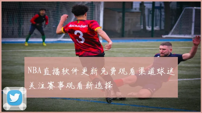 NBA直播软件更新免费观看渠道球迷关注赛事观看新选择