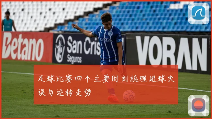 足球比赛四个主要时刻梳理进球失误与逆转走势