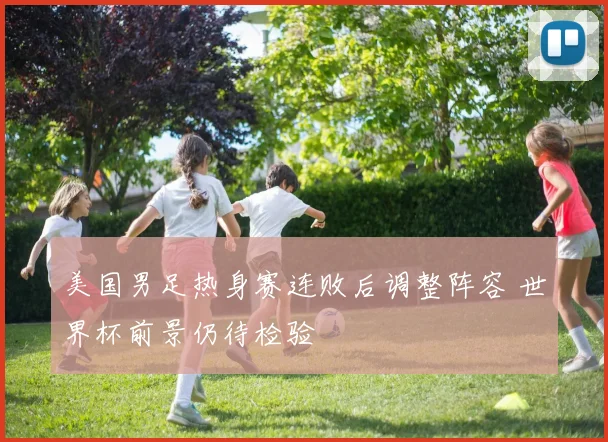 美国男足热身赛连败后调整阵容 世界杯前景仍待检验