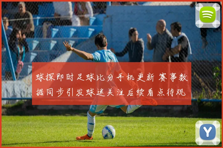 球探即时足球比分手机更新 赛事数据同步引发球迷关注后续看点待观察