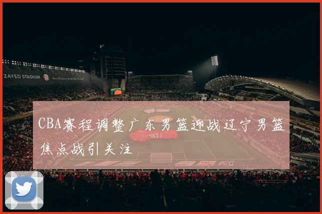 CBA赛程调整广东男篮迎战辽宁男篮焦点战引关注