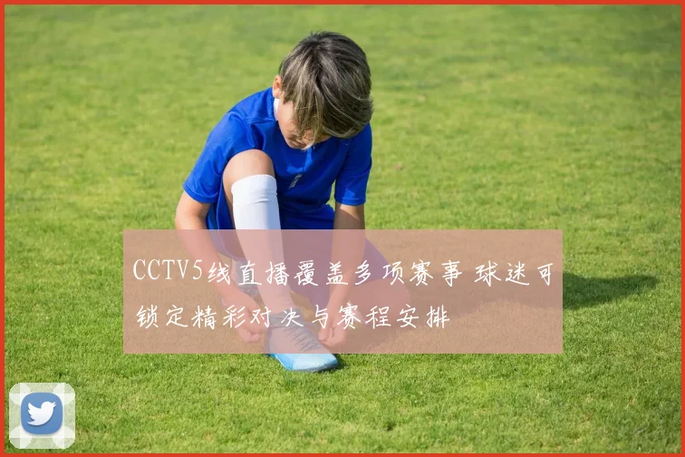 CCTV5线直播覆盖多项赛事 球迷可锁定精彩对决与赛程安排
