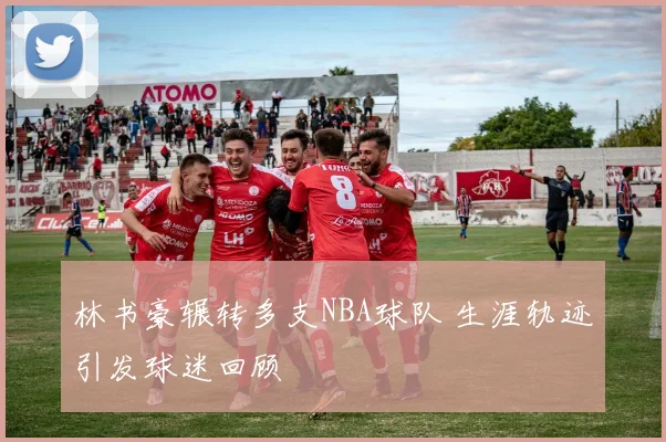 林书豪辗转多支NBA球队 生涯轨迹引发球迷回顾