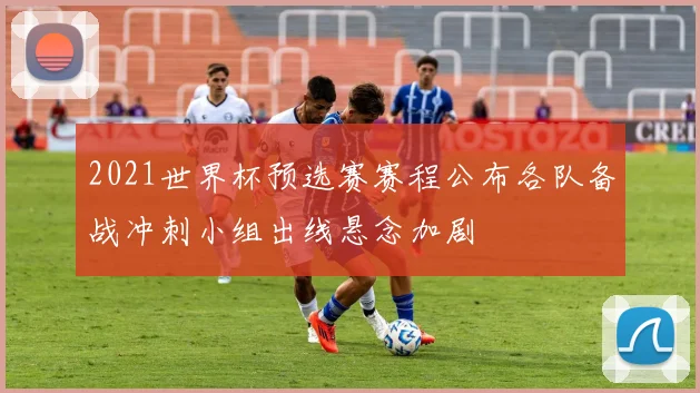 2021世界杯预选赛赛程公布各队备战冲刺小组出线悬念加剧