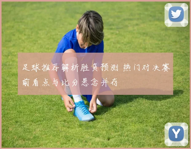 足球推荐解析胜负预测 热门对决赛前看点与比分悬念并存