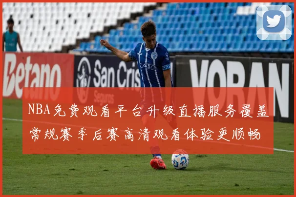 NBA免费观看平台升级直播服务覆盖常规赛季后赛高清观看体验更顺畅