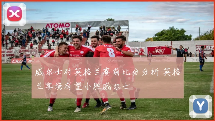 威尔士对英格兰赛前比分分析 英格兰客场有望小胜威尔士