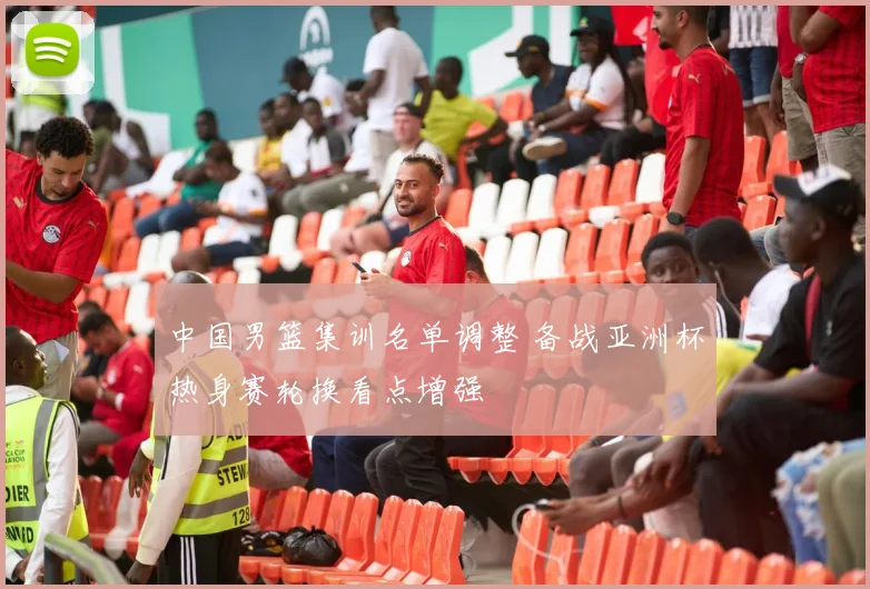 中国男篮集训名单调整 备战亚洲杯热身赛轮换看点增强