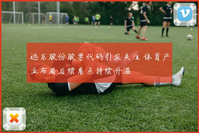 远东股份股票代码引发关注 体育产业布局后续看点持续升温