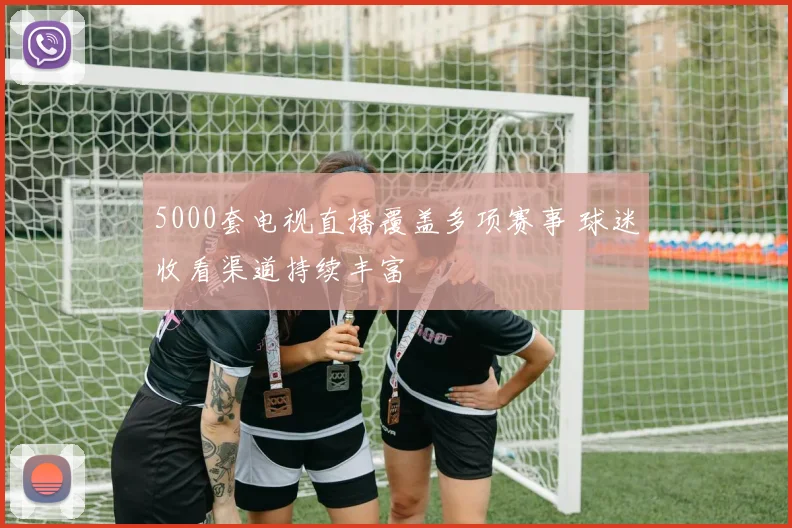 5000套电视直播覆盖多项赛事 球迷收看渠道持续丰富