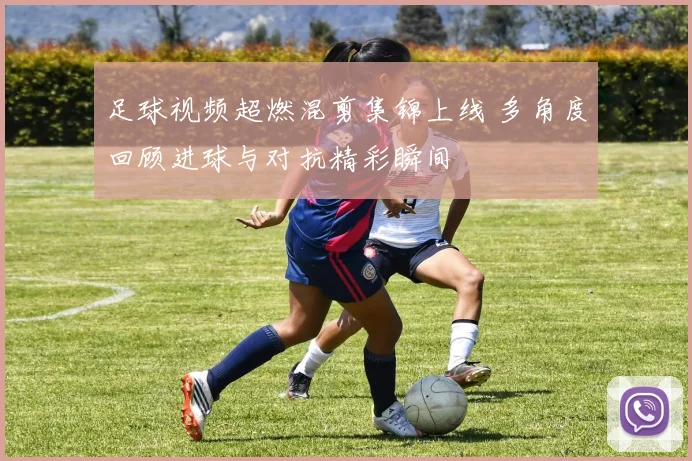 足球视频超燃混剪集锦上线 多角度回顾进球与对抗精彩瞬间