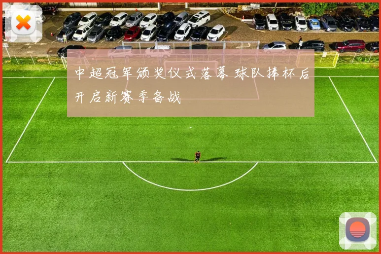 中超冠军颁奖仪式落幕 球队捧杯后开启新赛季备战