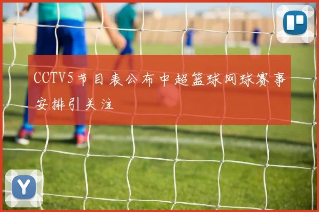 CCTV5节目表公布中超篮球网球赛事安排引关注