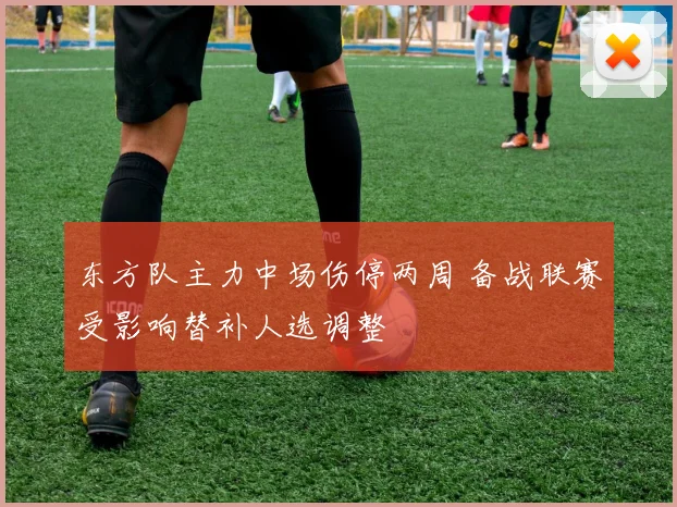 东方队主力中场伤停两周 备战联赛受影响替补人选调整