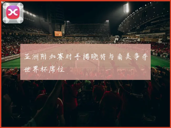 亚洲附加赛对手揭晓将与南美争夺世界杯席位