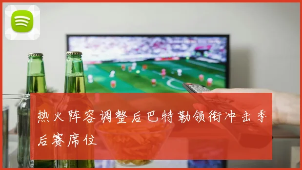 热火阵容调整后巴特勒领衔冲击季后赛席位
