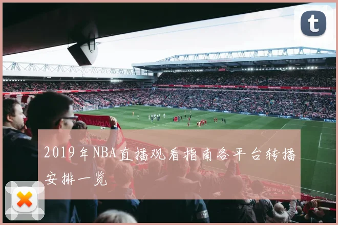 2019年NBA直播观看指南各平台转播安排一览