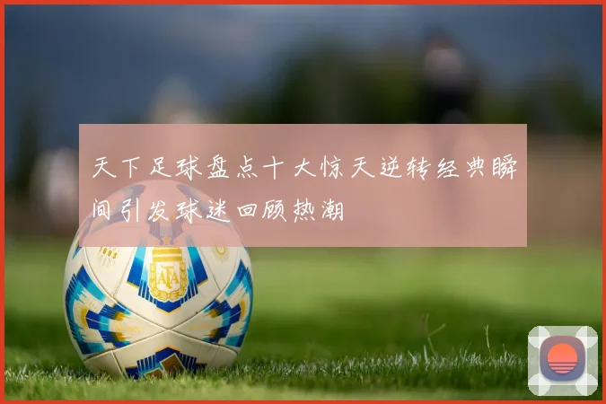 天下足球盘点十大惊天逆转经典瞬间引发球迷回顾热潮