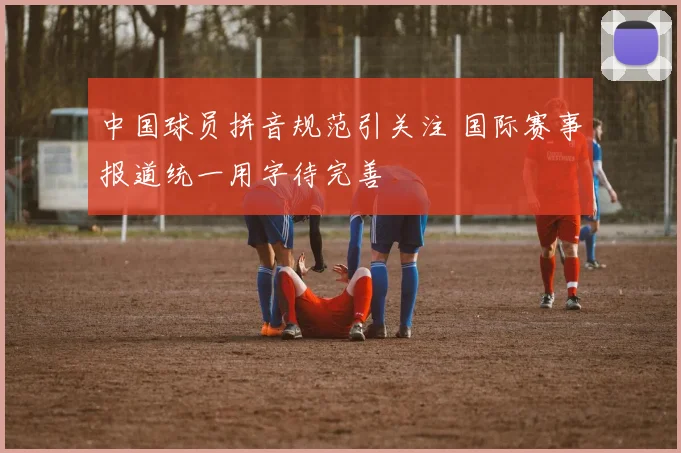 中国球员拼音规范引关注 国际赛事报道统一用字待完善