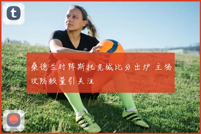 桑德兰对阵斯托克城比分出炉 主场攻防较量引关注