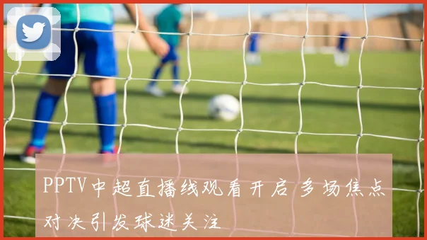 PPTV中超直播线观看开启 多场焦点对决引发球迷关注