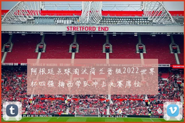 阿根廷点球淘汰荷兰晋级2022世界杯四强 梅西带队冲击决赛席位