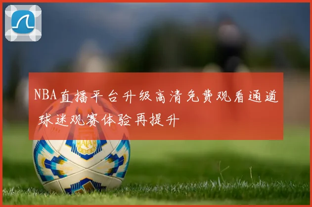 NBA直播平台升级高清免费观看通道 球迷观赛体验再提升
