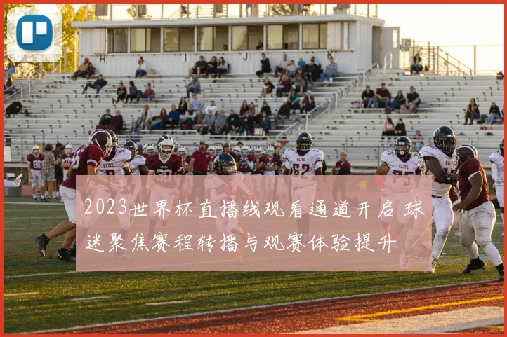 2023世界杯直播线观看通道开启 球迷聚焦赛程转播与观赛体验提升