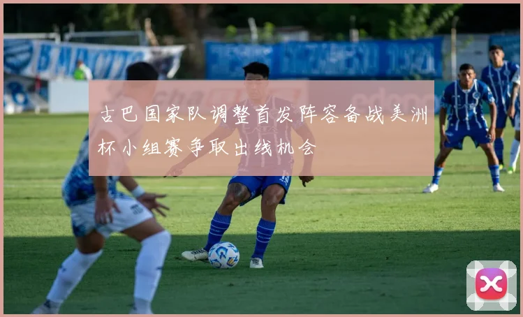 古巴国家队调整首发阵容备战美洲杯小组赛争取出线机会