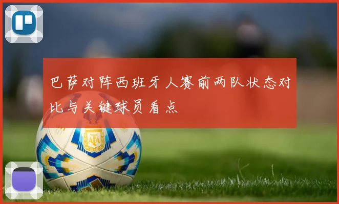 巴萨对阵西班牙人赛前两队状态对比与关键球员看点