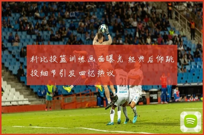 科比投篮训练画面曝光 经典后仰跳投细节引发回忆热议