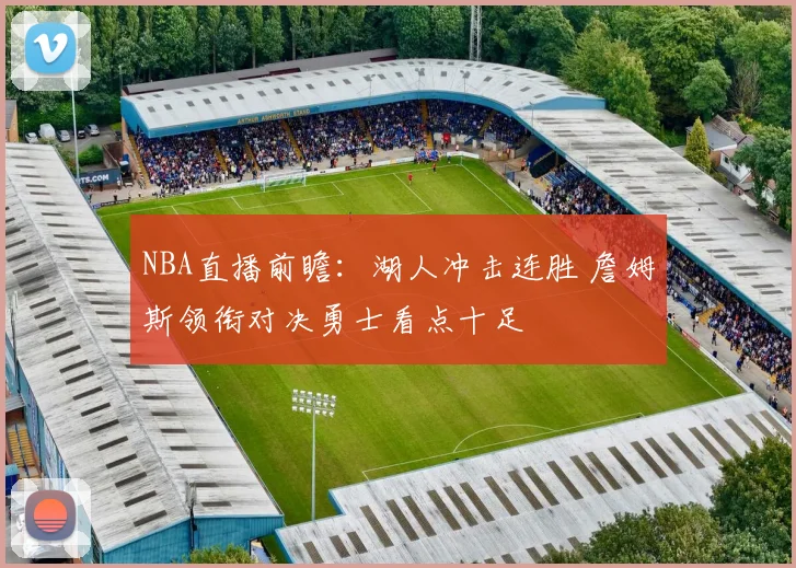 NBA直播前瞻：湖人冲击连胜 詹姆斯领衔对决勇士看点十足