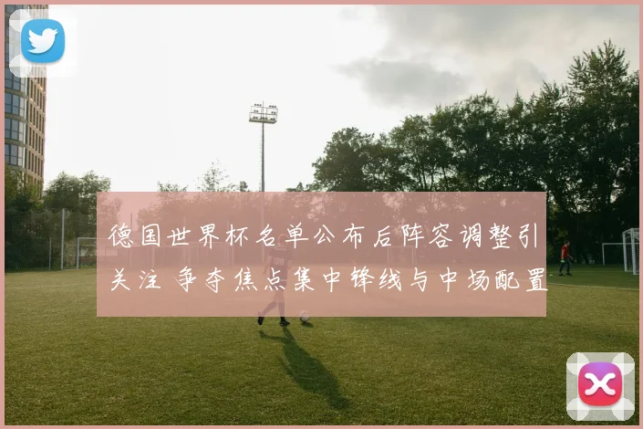 德国世界杯名单公布后阵容调整引关注 争夺焦点集中锋线与中场配置