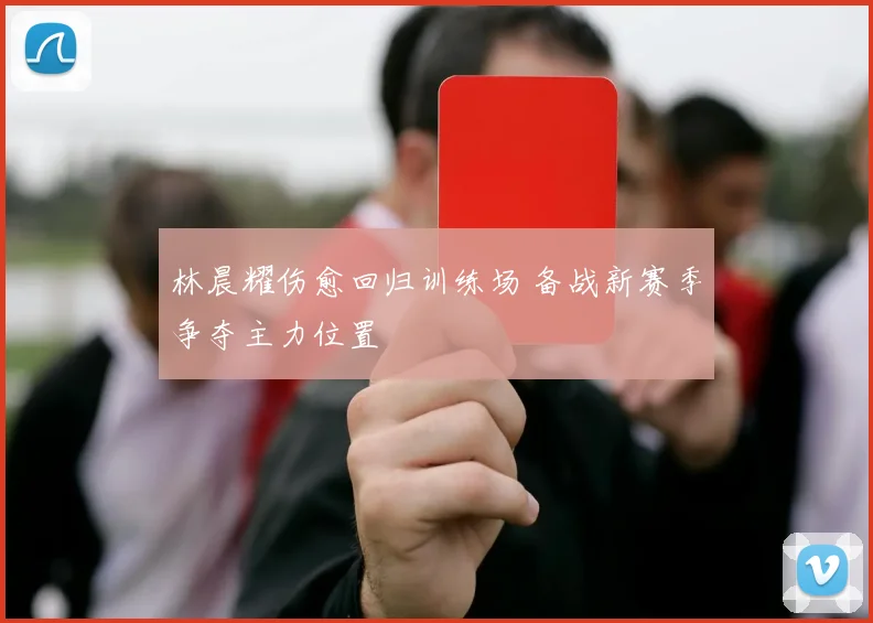 林晨耀伤愈回归训练场 备战新赛季争夺主力位置