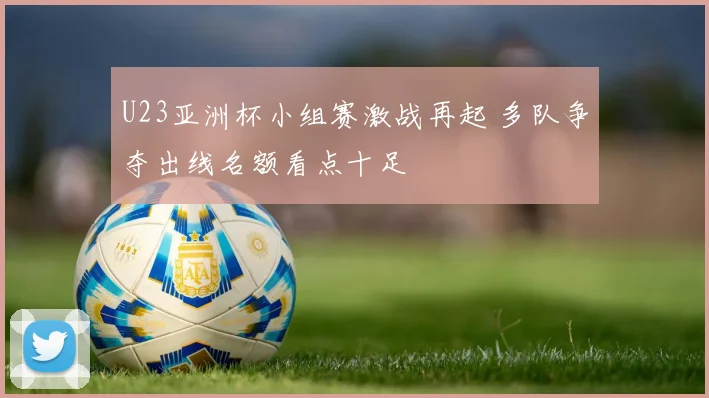 U23亚洲杯小组赛激战再起 多队争夺出线名额看点十足
