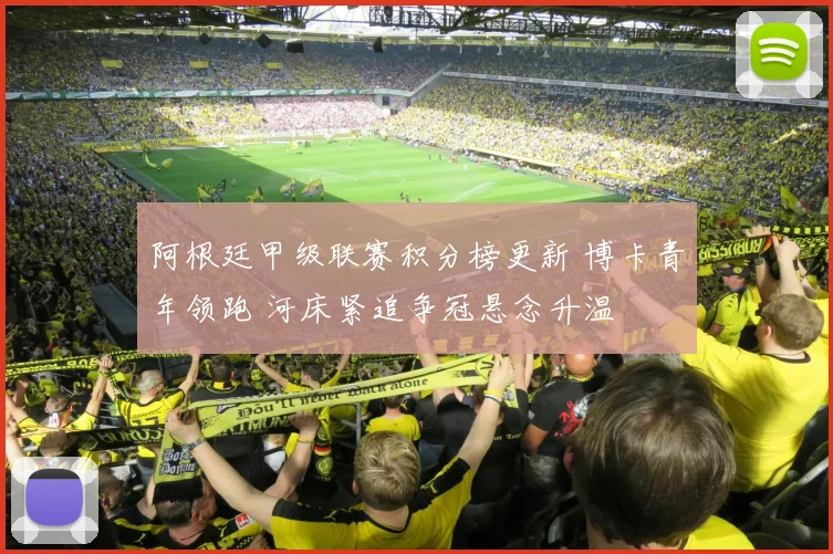 阿根廷甲级联赛积分榜更新 博卡青年领跑 河床紧追争冠悬念升温