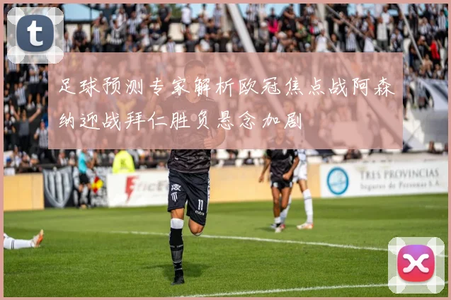 足球预测专家解析欧冠焦点战阿森纳迎战拜仁胜负悬念加剧