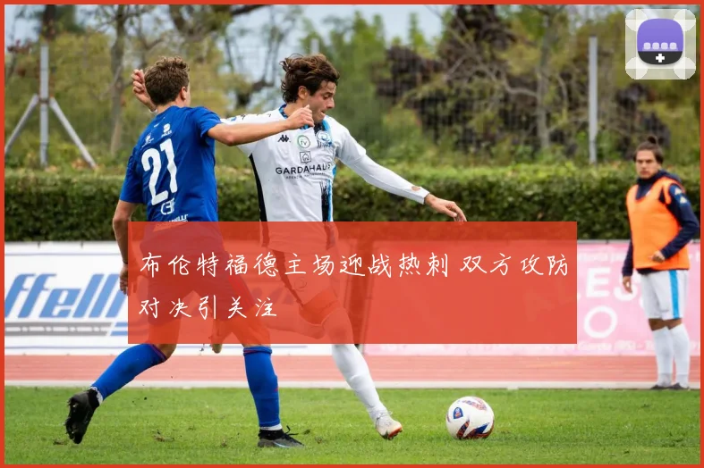 布伦特福德主场迎战热刺 双方攻防对决引关注