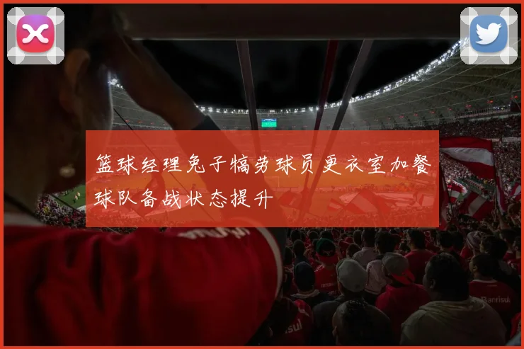 篮球经理兔子犒劳球员更衣室加餐球队备战状态提升