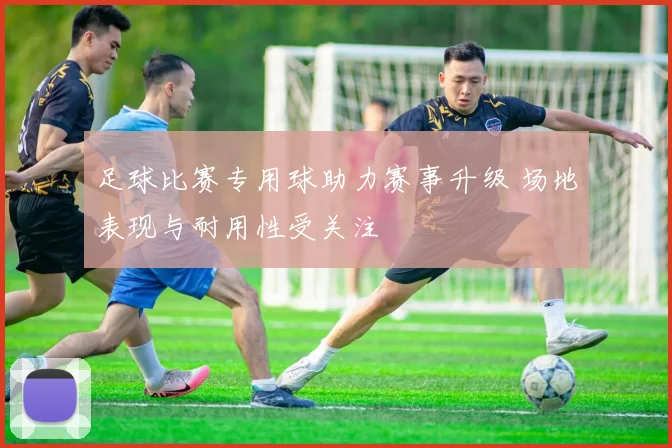 足球比赛专用球助力赛事升级 场地表现与耐用性受关注