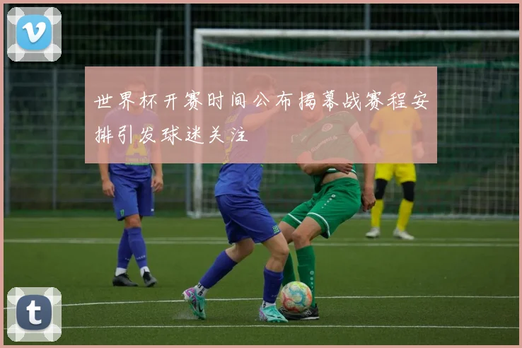 世界杯开赛时间公布揭幕战赛程安排引发球迷关注