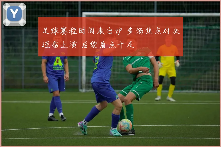足球赛程时间表出炉 多场焦点对决连番上演 后续看点十足