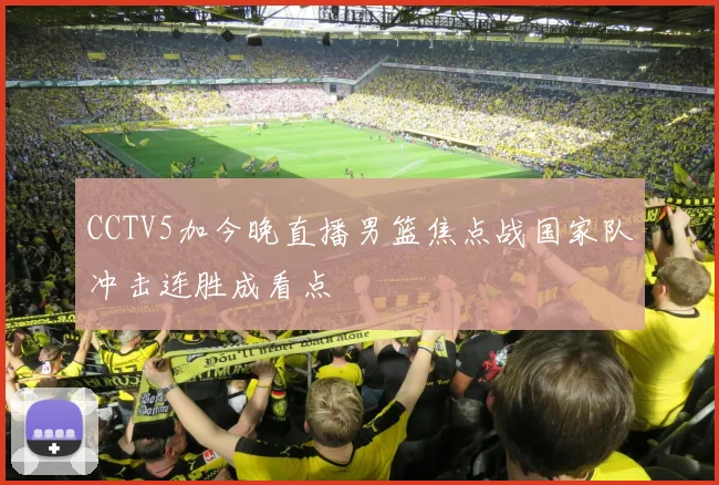 CCTV5加今晚直播男篮焦点战国家队冲击连胜成看点