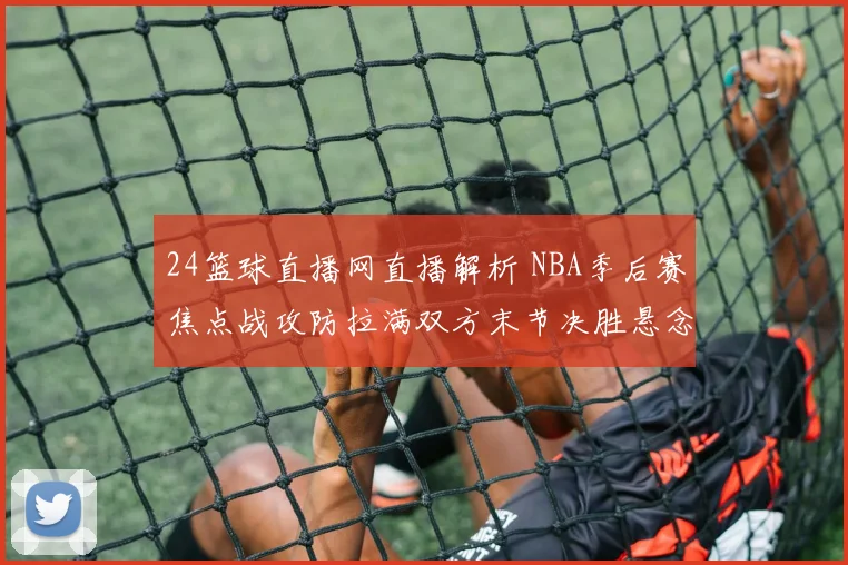 24篮球直播网直播解析 NBA季后赛焦点战攻防拉满双方末节决胜悬念延续