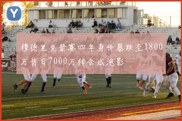 穆德里克禁赛四年身价暴跌至1800万昔日7000万转会成泡影