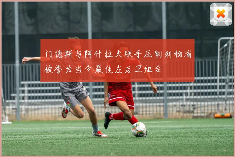 门德斯与阿什拉夫联手压制利物浦被誉为当今最佳左后卫组合