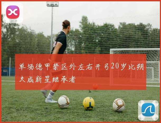 单场德甲禁区外左右开弓20岁比朔夫成新星继承者