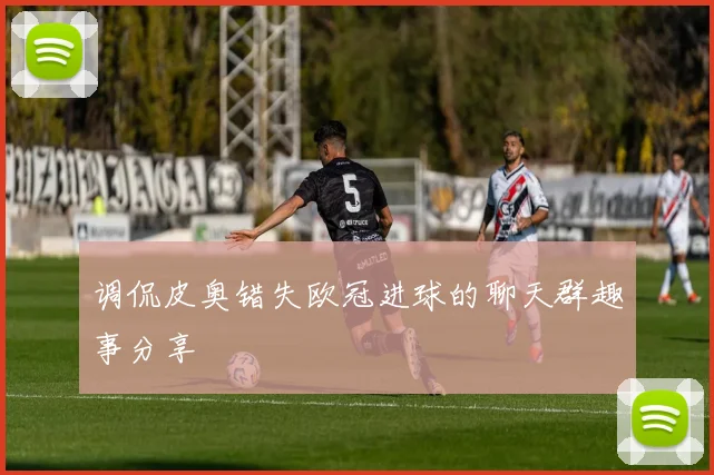 调侃皮奥错失欧冠进球的聊天群趣事分享